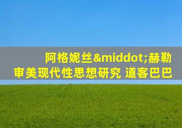 阿格妮丝·赫勒审美现代性思想研究 道客巴巴